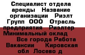 Специалист отдела аренды › Название организации ­ Риэлт-Групп, ООО › Отрасль предприятия ­ Риэлтер › Минимальный оклад ­ 50 000 - Все города Работа » Вакансии   . Кировская обл.,Лосево д.